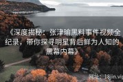 《深度揭秘：张津瑜黑料事件视频全纪录，带你探寻明星背后鲜为人知的黑幕内幕》
