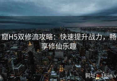 窟H5双修流攻略：快速提升战力，畅享修仙乐趣