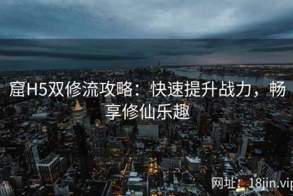窟H5双修流攻略：快速提升战力，畅享修仙乐趣