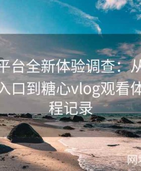 糖心tv平台全新体验调查：从糖心官方网站入口到糖心vlog观看体验的全程记录