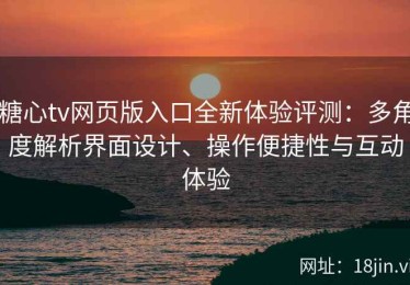 糖心tv网页版入口全新体验评测：多角度解析界面设计、操作便捷性与互动体验