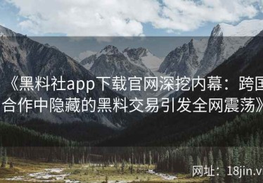 《黑料社app下载官网深挖内幕：跨国合作中隐藏的黑料交易引发全网震荡》