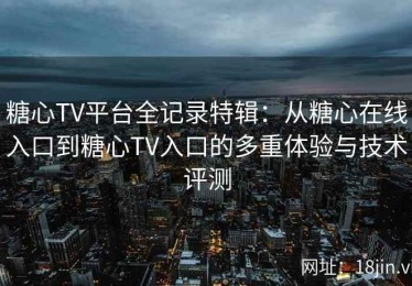 糖心TV平台全记录特辑：从糖心在线入口到糖心TV入口的多重体验与技术评测