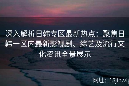 深入解析日韩专区最新热点：聚焦日韩一区内最新影视剧、综艺及流行文化资讯全景展示