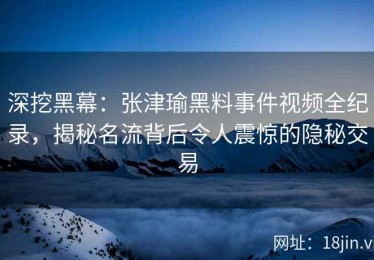 深挖黑幕：张津瑜黑料事件视频全纪录，揭秘名流背后令人震惊的隐秘交易