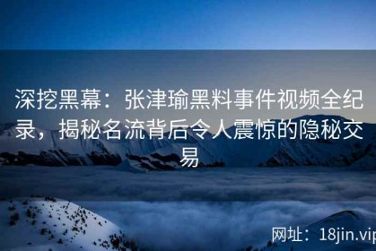 深挖黑幕：张津瑜黑料事件视频全纪录，揭秘名流背后令人震惊的隐秘交易
