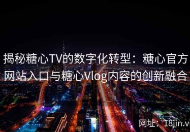 揭秘糖心TV的数字化转型：糖心官方网站入口与糖心Vlog内容的创新融合