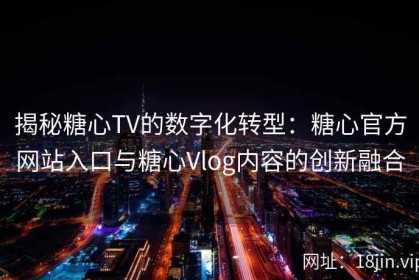 揭秘糖心TV的数字化转型：糖心官方网站入口与糖心Vlog内容的创新融合