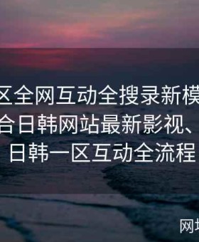 日韩专区全网互动全搜录新模式详解：全面整合日韩网站最新影视、资讯及日韩一区互动全流程