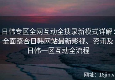 日韩专区全网互动全搜录新模式详解：全面整合日韩网站最新影视、资讯及日韩一区互动全流程
