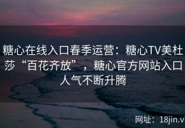 糖心在线入口春季运营：糖心TV美杜莎“百花齐放”，糖心官方网站入口人气不断升腾