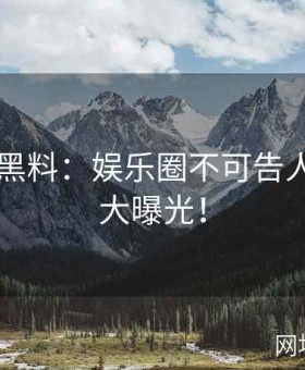 51吃瓜黑料：娱乐圈不可告人的丑闻大曝光！