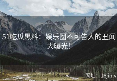 51吃瓜黑料：娱乐圈不可告人的丑闻大曝光！