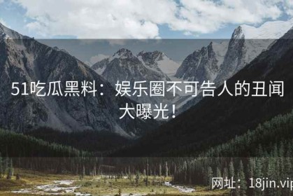 51吃瓜黑料：娱乐圈不可告人的丑闻大曝光！