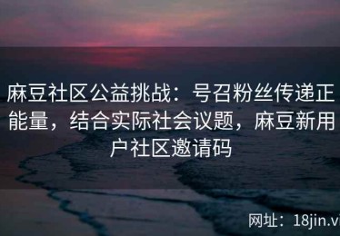 麻豆社区公益挑战：号召粉丝传递正能量，结合实际社会议题，麻豆新用户社区邀请码