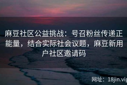 麻豆社区公益挑战：号召粉丝传递正能量，结合实际社会议题，麻豆新用户社区邀请码