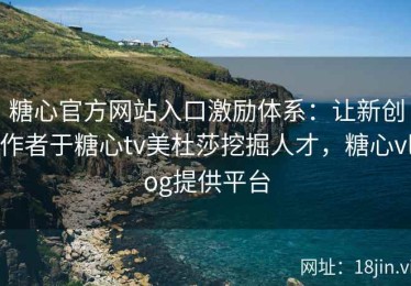 糖心官方网站入口激励体系：让新创作者于糖心tv美杜莎挖掘人才，糖心vlog提供平台