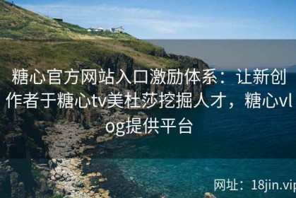 糖心官方网站入口激励体系：让新创作者于糖心tv美杜莎挖掘人才，糖心vlog提供平台