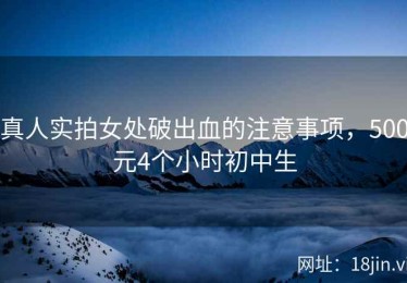 真人实拍女处破出血的注意事项，500元4个小时初中生