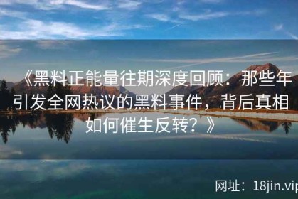 《黑料正能量往期深度回顾：那些年引发全网热议的黑料事件，背后真相如何催生反转？》
