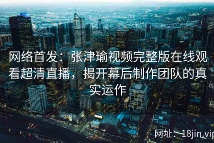 网络首发：张津瑜视频完整版在线观看超清直播，揭开幕后制作团队的真实运作