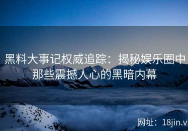 黑料大事记权威追踪：揭秘娱乐圈中那些震撼人心的黑暗内幕
