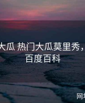 51今日大瓜 热门大瓜莫里秀，莫里秀百度百科