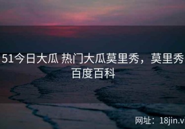 51今日大瓜 热门大瓜莫里秀，莫里秀百度百科