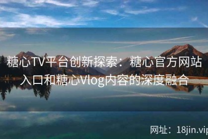 糖心TV平台创新探索：糖心官方网站入口和糖心Vlog内容的深度融合