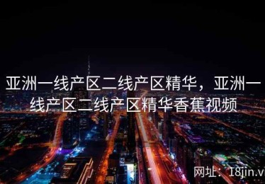 亚洲一线产区二线产区精华，亚洲一线产区二线产区精华香蕉视频