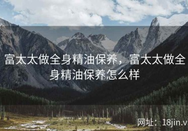 富太太做全身精油保养，富太太做全身精油保养怎么样