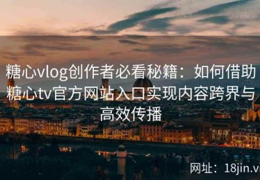 糖心vlog创作者必看秘籍：如何借助糖心tv官方网站入口实现内容跨界与高效传播