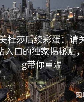 糖心TV美杜莎后续彩蛋：请关注糖心官方网站入口的独家揭秘贴，糖心Vlog带你重温