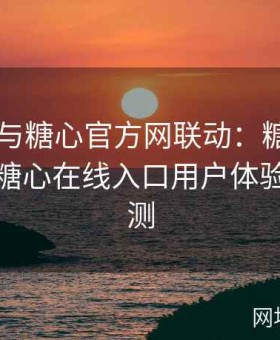 糖心TV与糖心官方网联动：糖心Vlog创意与糖心在线入口用户体验深度评测