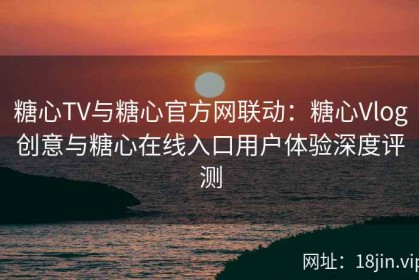 糖心TV与糖心官方网联动：糖心Vlog创意与糖心在线入口用户体验深度评测