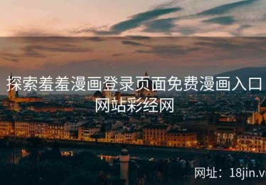 探索羞羞漫画登录页面免费漫画入口网站彩经网