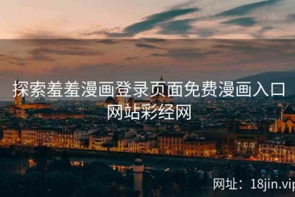探索羞羞漫画登录页面免费漫画入口网站彩经网