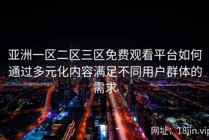 亚洲一区二区三区免费观看平台如何通过多元化内容满足不同用户群体的需求
