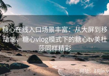 糖心在线入口场景丰富：从大屏到移动端，糖心vlog模式下的糖心tv美杜莎同样精彩