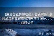 【麻豆影业传媒在线】全新解析：如何通过麻豆官媒官方网站传递多元化品牌价值