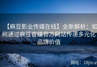 【麻豆影业传媒在线】全新解析：如何通过麻豆官媒官方网站传递多元化品牌价值