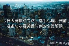 今日大赛焦点专访：选手心理、赛前准备与决赛关键时刻的全景解读