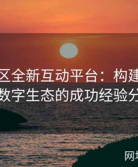 麻豆社区全新互动平台：构建粉丝共创数字生态的成功经验分享