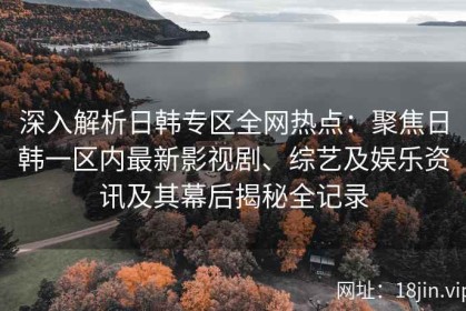 深入解析日韩专区全网热点：聚焦日韩一区内最新影视剧、综艺及娱乐资讯及其幕后揭秘全记录