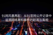 91网风暴再起：从91官网公开记录中追溯网络黑料事件的起源与真相