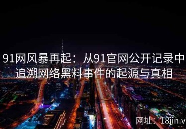 91网风暴再起：从91官网公开记录中追溯网络黑料事件的起源与真相