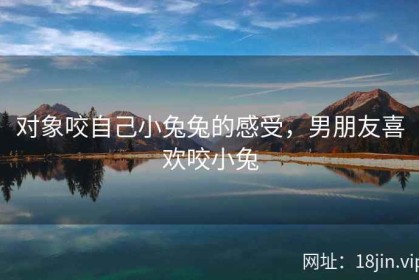 对象咬自己小兔兔的感受，男朋友喜欢咬小兔