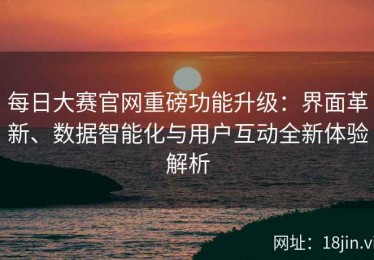 每日大赛官网重磅功能升级：界面革新、数据智能化与用户互动全新体验解析