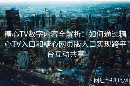 糖心TV数字内容全解析：如何通过糖心TV入口和糖心网页版入口实现跨平台互动共享
