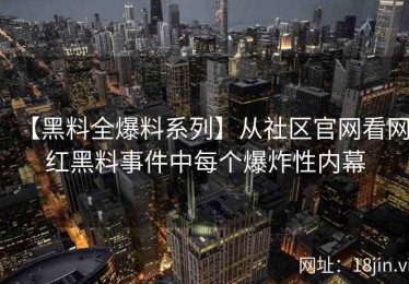 【黑料全爆料系列】从社区官网看网红黑料事件中每个爆炸性内幕